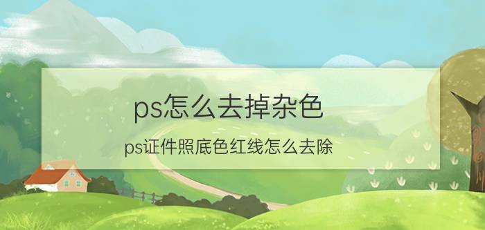 ps怎么去掉杂色 ps证件照底色红线怎么去除？